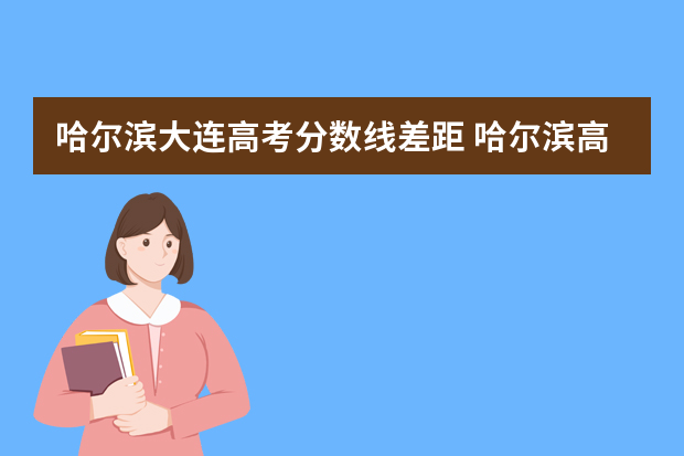 哈尔滨大连高考分数线差距 哈尔滨高考分数线